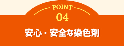 POINT 04 安心・安全な染色剤