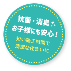 抗菌・消臭お子様にも安心　短い施工期間で清潔な住まいに
